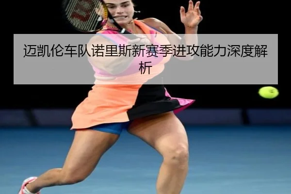 迈凯伦车队诺里斯新赛季进攻能力深度解析