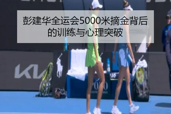 彭建华全运会5000米摘金背后的训练与心理突破